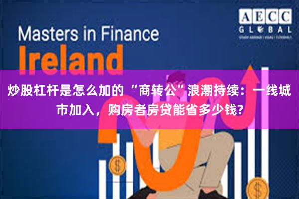 炒股杠杆是怎么加的 “商转公”浪潮持续：一线城市加入，购房者房贷能省多少钱?