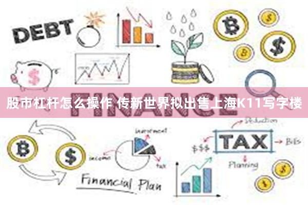 股市杠杆怎么操作 传新世界拟出售上海K11写字楼