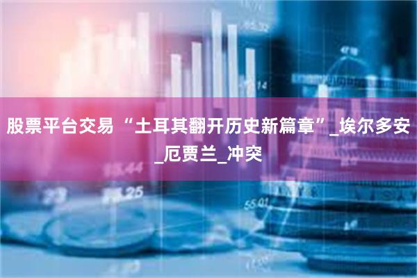 股票平台交易 “土耳其翻开历史新篇章”_埃尔多安_厄贾兰_冲突