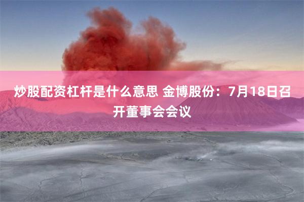 炒股配资杠杆是什么意思 金博股份：7月18日召开董事会会议