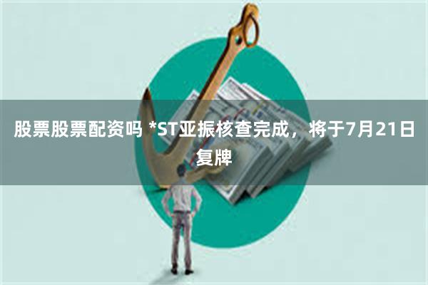 股票股票配资吗 *ST亚振核查完成，将于7月21日复牌