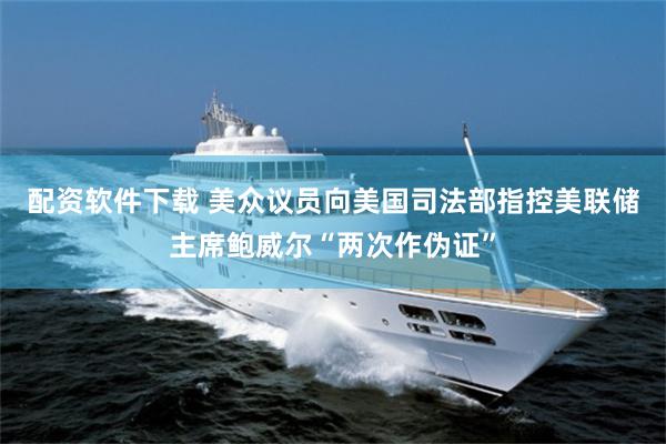 配资软件下载 美众议员向美国司法部指控美联储主席鲍威尔“两次作伪证”