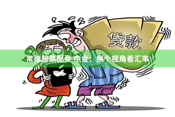 常德股票配资 中金：换个视角看汇率