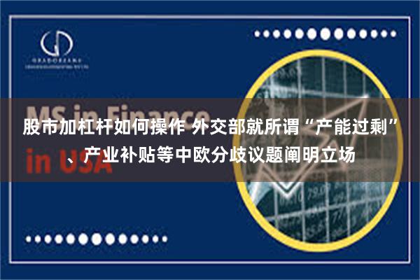 股市加杠杆如何操作 外交部就所谓“产能过剩”、产业补贴等中欧分歧议题阐明立场