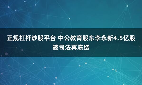 正规杠杆炒股平台 中公教育股东李永新4.5亿股被司法再冻结