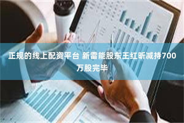 正规的线上配资平台 新雷能股东王红昕减持700万股完毕