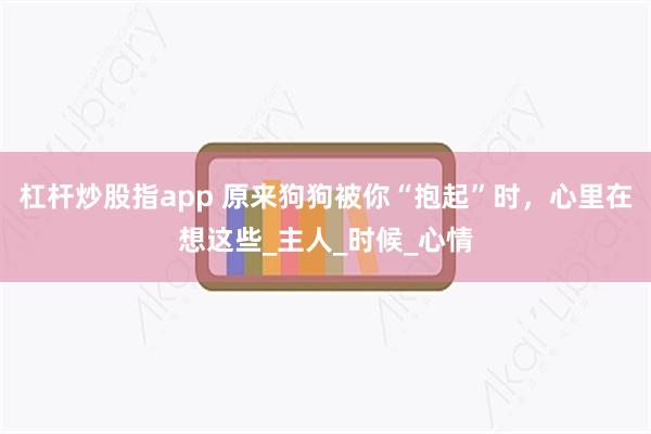 杠杆炒股指app 原来狗狗被你“抱起”时，心里在想这些_主人_时候_心情
