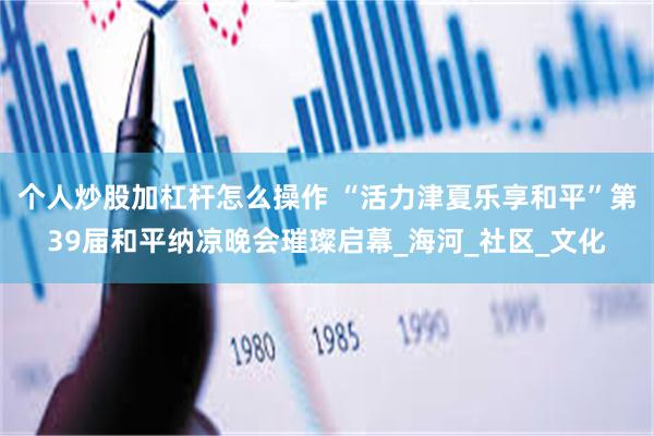个人炒股加杠杆怎么操作 “活力津夏乐享和平”第39届和平纳凉晚会璀璨启幕_海河_社区_文化
