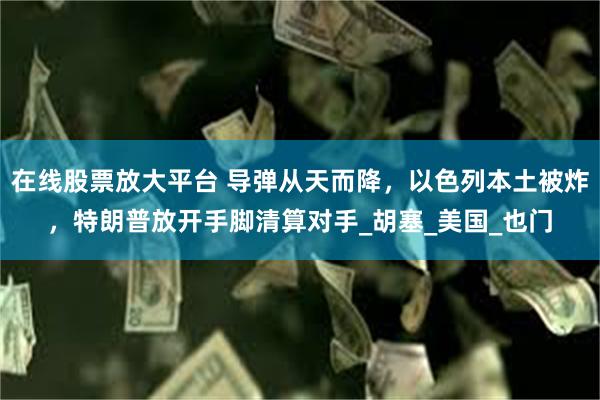 在线股票放大平台 导弹从天而降，以色列本土被炸，特朗普放开手脚清算对手_胡塞_美国_也门