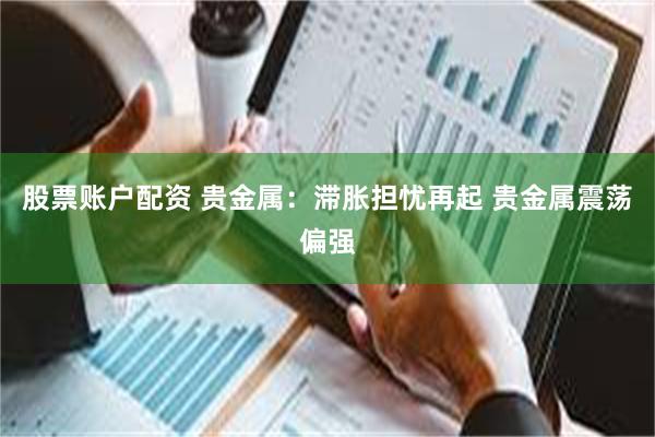 股票账户配资 贵金属：滞胀担忧再起 贵金属震荡偏强