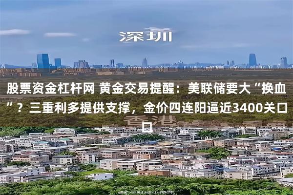 股票资金杠杆网 黄金交易提醒：美联储要大“换血”？三重利多提供支撑，金价四连阳逼近3400关口