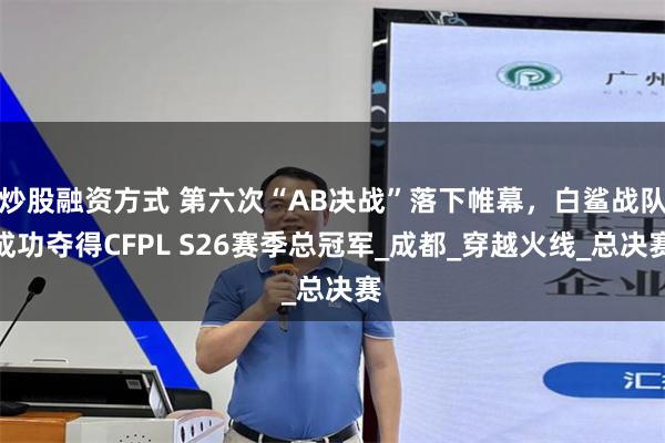炒股融资方式 第六次“AB决战”落下帷幕，白鲨战队成功夺得CFPL S26赛季总冠军_成都_穿越火线_总决赛