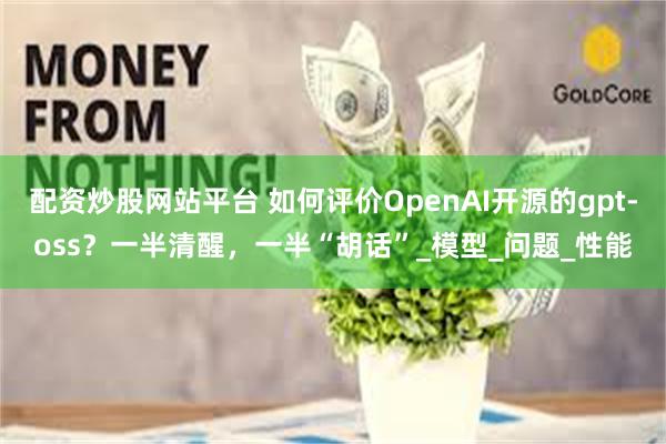 配资炒股网站平台 如何评价OpenAI开源的gpt-oss？一半清醒，一半“胡话”_模型_问题_性能