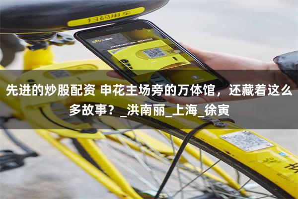 先进的炒股配资 申花主场旁的万体馆，还藏着这么多故事？_洪南丽_上海_徐寅