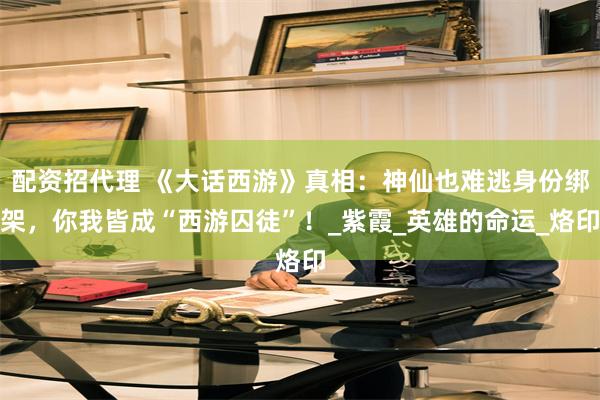 配资招代理 《大话西游》真相：神仙也难逃身份绑架，你我皆成“西游囚徒”！_紫霞_英雄的命运_烙印