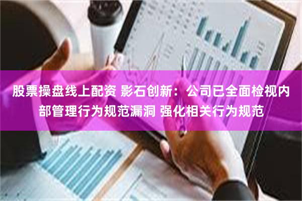 股票操盘线上配资 影石创新：公司已全面检视内部管理行为规范漏洞 强化相关行为规范