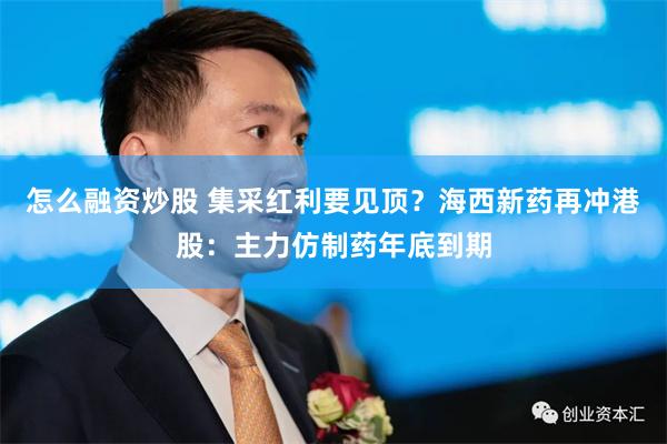 怎么融资炒股 集采红利要见顶？海西新药再冲港股：主力仿制药年底到期