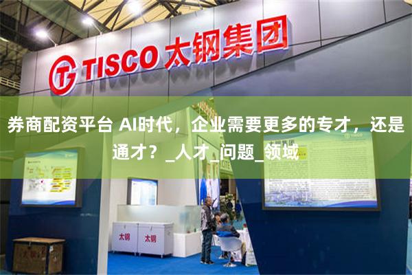 券商配资平台 AI时代，企业需要更多的专才，还是通才？_人才_问题_领域