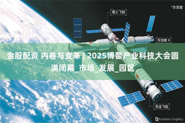 金股配资 内卷与变革 | 2025博鳌产业科技大会圆满闭幕_市场_发展_园区