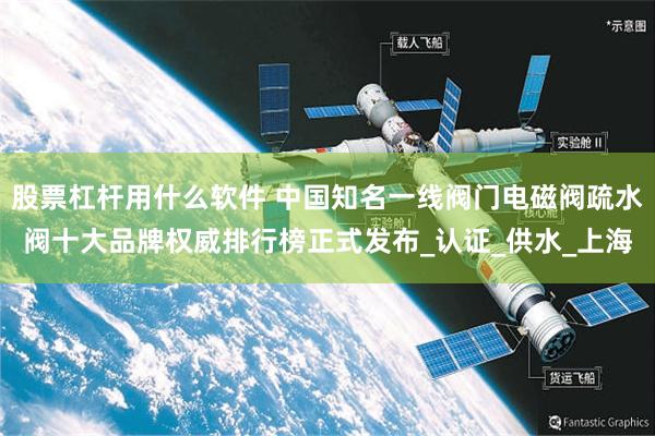 股票杠杆用什么软件 中国知名一线阀门电磁阀疏水阀十大品牌权威排行榜正式发布_认证_供水_上海