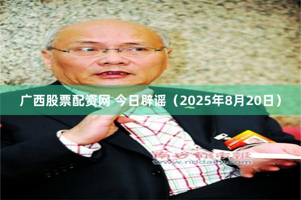 广西股票配资网 今日辟谣（2025年8月20日）
