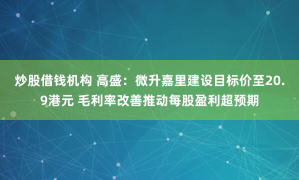 炒股借钱机构 高盛：微升嘉里建设目标价至20.9港元 毛利率改善推动每股盈利超预期