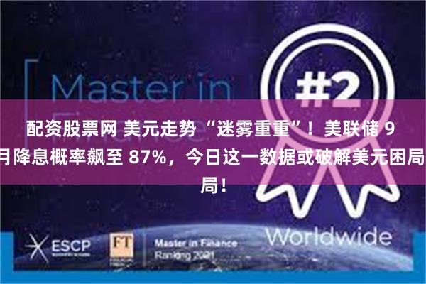配资股票网 美元走势 “迷雾重重”！美联储 9 月降息概率飙至 87%，今日这一数据或破解美元困局！
