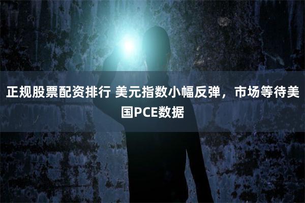 正规股票配资排行 美元指数小幅反弹，市场等待美国PCE数据