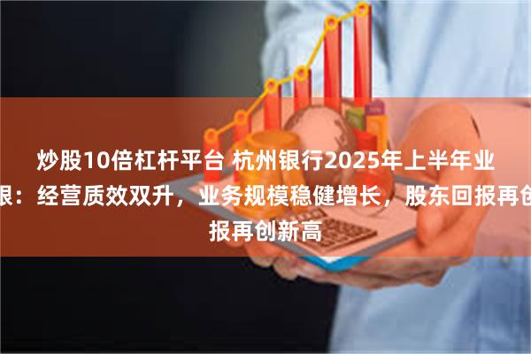 炒股10倍杠杆平台 杭州银行2025年上半年业绩亮眼：经营质效双升，业务规模稳健增长，股东回报再创新高