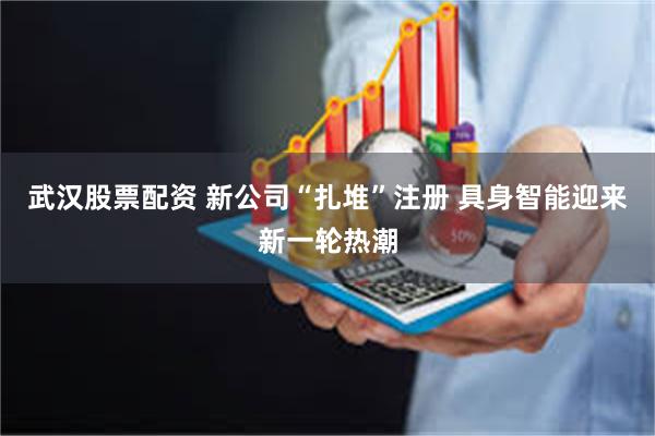 武汉股票配资 新公司“扎堆”注册 具身智能迎来新一轮热潮
