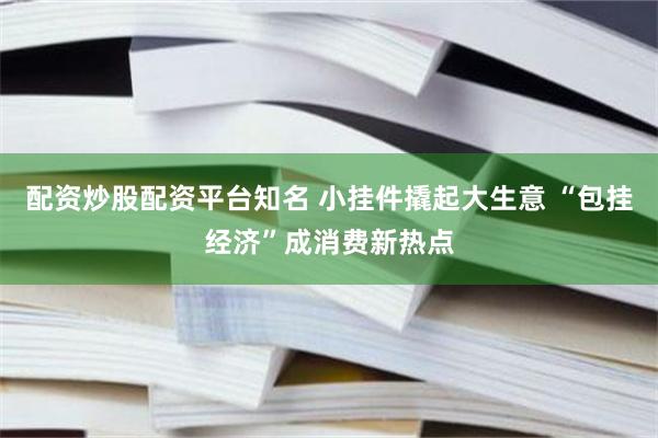 配资炒股配资平台知名 小挂件撬起大生意 “包挂经济”成消费新热点