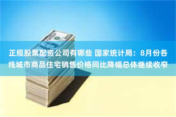正规股票配资公司有哪些 国家统计局：8月份各线城市商品住宅销售价格同比降幅总体继续收窄