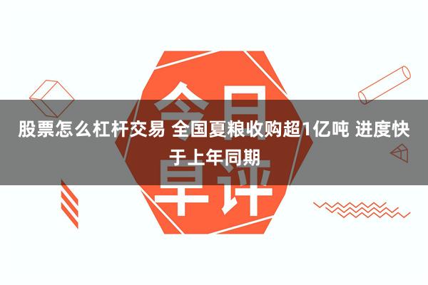 股票怎么杠杆交易 全国夏粮收购超1亿吨 进度快于上年同期