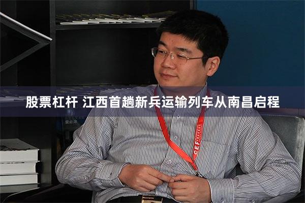 股票杠杆 江西首趟新兵运输列车从南昌启程