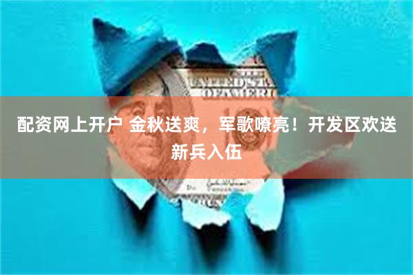 配资网上开户 金秋送爽，军歌嘹亮！开发区欢送新兵入伍